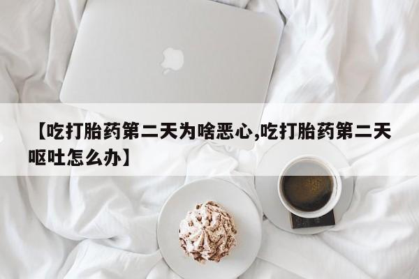 打胎药联系方式【吃打胎药第二天为啥恶心,吃打胎药第二天呕吐怎么办】