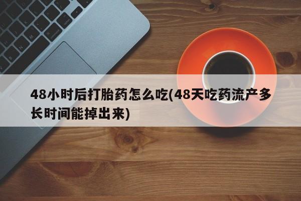 打胎药联系方式48小时后打胎药怎么吃(48天吃药流产多长时间能掉出来)