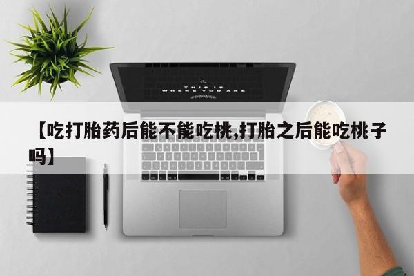 打胎药联系方式【吃打胎药后能不能吃桃,打胎之后能吃桃子吗】
