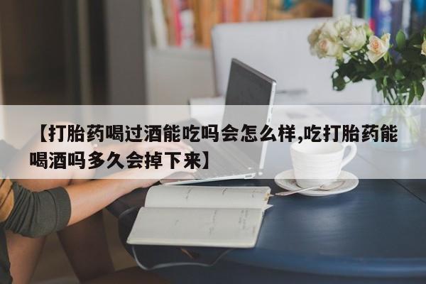 打胎药联系方式【打胎药喝过酒能吃吗会怎么样,吃打胎药能喝酒吗多久会掉下来】