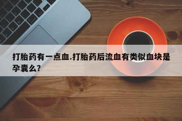打胎药联系方式打胎药有一点血.打胎药后流血有类似血块是孕囊么？