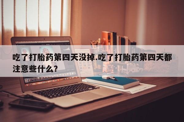 打胎药联系方式吃了打胎药第四天没掉.吃了打胎药第四天都注意些什么？