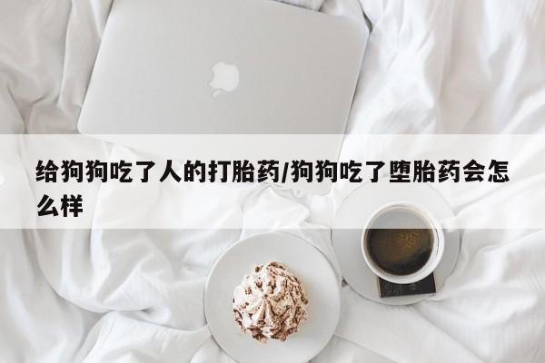 打胎药联系方式给狗狗吃了人的打胎药/狗狗吃了堕胎药会怎么样