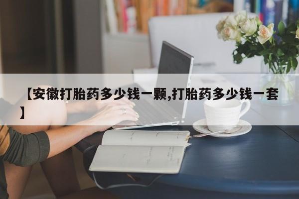 打胎药联系方式【安徽打胎药多少钱一颗,打胎药多少钱一套】