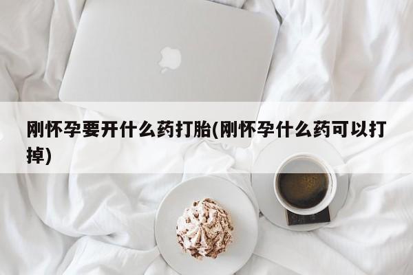打胎药联系方式刚怀孕要开什么药打胎(刚怀孕什么药可以打掉)