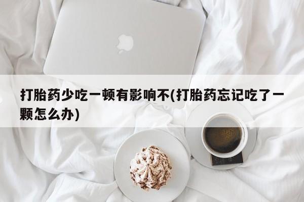 打胎药联系方式打胎药少吃一顿有影响不(打胎药忘记吃了一颗怎么办)