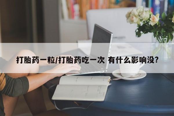打胎药联系方式打胎药一粒/打胎药吃一次 有什么影响没?