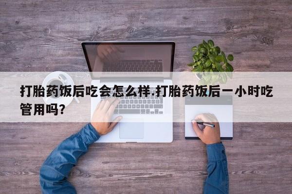 打胎药联系方式打胎药饭后吃会怎么样.打胎药饭后一小时吃管用吗？