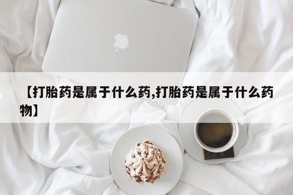 打胎药联系方式【打胎药是属于什么药,打胎药是属于什么药物】
