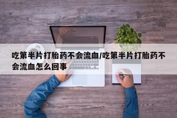 打胎药联系方式吃第半片打胎药不会流血/吃第半片打胎药不会流血怎么回事