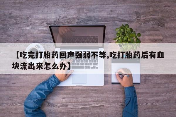 打胎药联系方式【吃完打胎药回声强弱不等,吃打胎药后有血块流出来怎么办】
