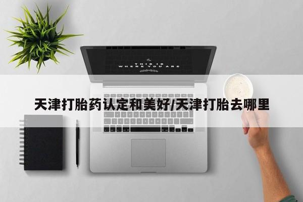 打胎药联系方式天津打胎药认定和美好/天津打胎去哪里
