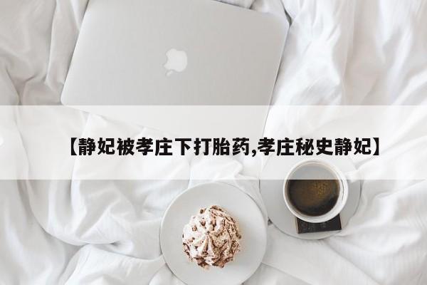 打胎药联系方式【静妃被孝庄下打胎药,孝庄秘史静妃】