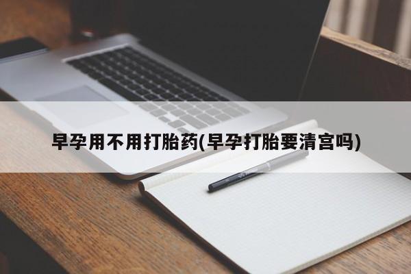 打胎药联系方式早孕用不用打胎药(早孕打胎要清宫吗)