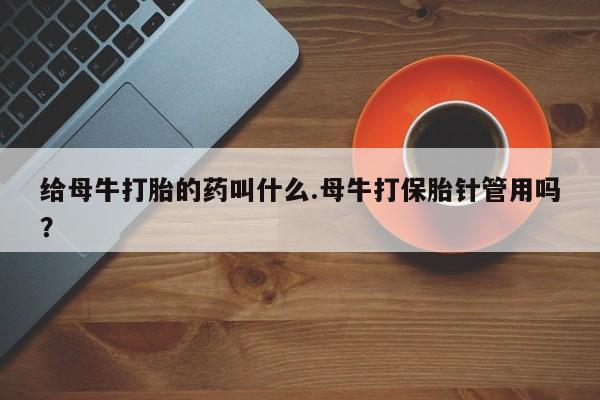打胎药联系方式给母牛打胎的药叫什么.母牛打保胎针管用吗？