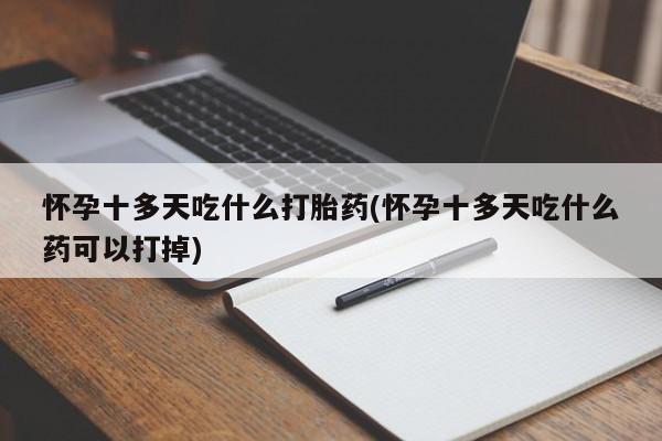 打胎药联系方式怀孕十多天吃什么打胎药(怀孕十多天吃什么药可以打掉)