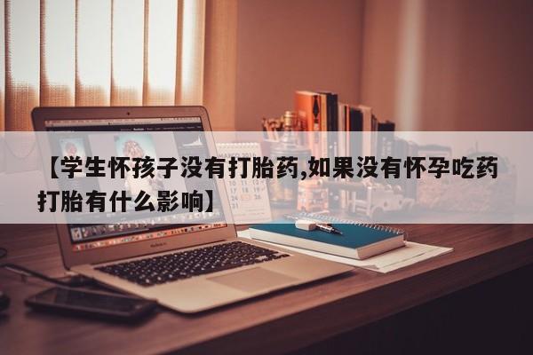打胎药联系方式【学生怀孩子没有打胎药,如果没有怀孕吃药打胎有什么影响】