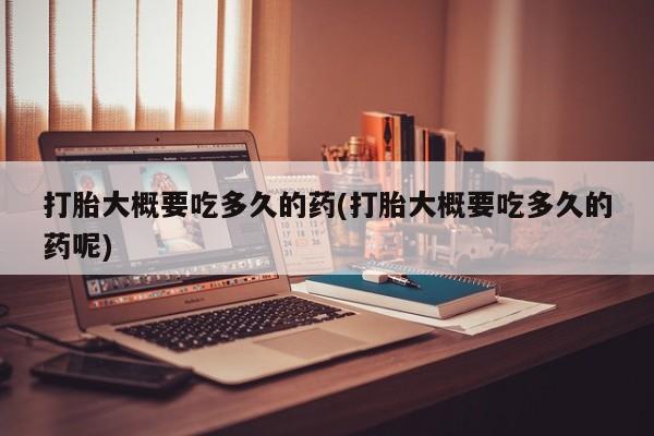 打胎药联系方式打胎大概要吃多久的药(打胎大概要吃多久的药呢)