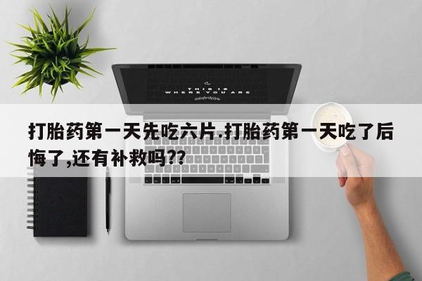 打胎药联系方式打胎药第一天先吃六片.打胎药第一天吃了后悔了,还有补救吗?？