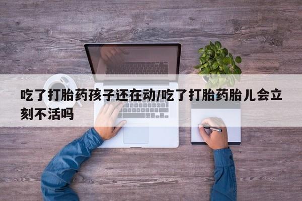 打胎药联系方式吃了打胎药孩子还在动/吃了打胎药胎儿会立刻不活吗