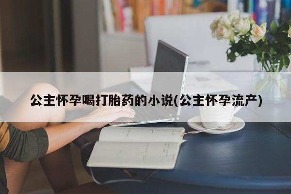 打胎药联系方式公主怀孕喝打胎药的小说(公主怀孕流产)