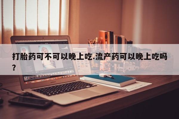 打胎药联系方式打胎药可不可以晚上吃.流产药可以晚上吃吗？