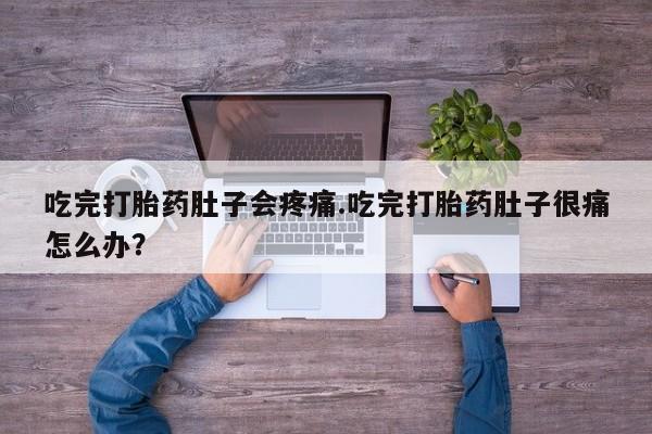 打胎药联系方式吃完打胎药肚子会疼痛.吃完打胎药肚子很痛怎么办？
