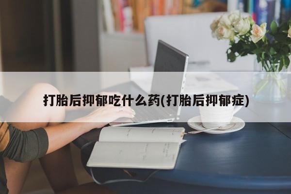 打胎药联系方式打胎后抑郁吃什么药(打胎后抑郁症)