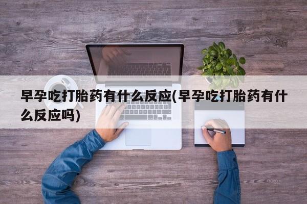 打胎药联系方式早孕吃打胎药有什么反应(早孕吃打胎药有什么反应吗)