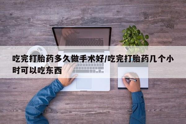 打胎药联系方式吃完打胎药多久做手术好/吃完打胎药几个小时可以吃东西