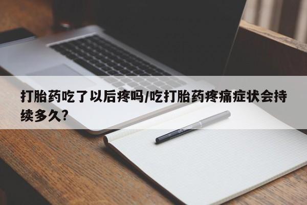 打胎药联系方式打胎药吃了以后疼吗/吃打胎药疼痛症状会持续多久?
