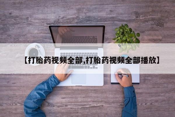 打胎药联系方式【打胎药视频全部,打胎药视频全部播放】