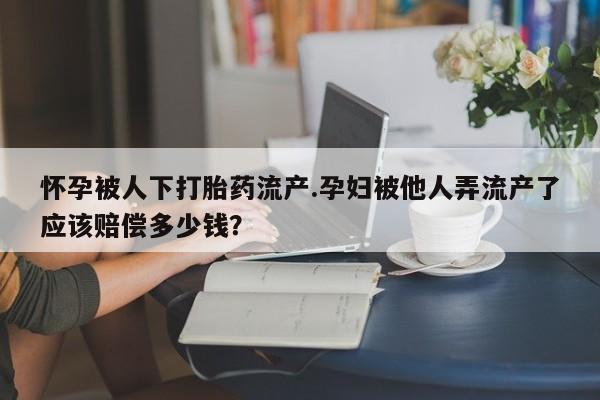 打胎药联系方式怀孕被人下打胎药流产.孕妇被他人弄流产了应该赔偿多少钱？