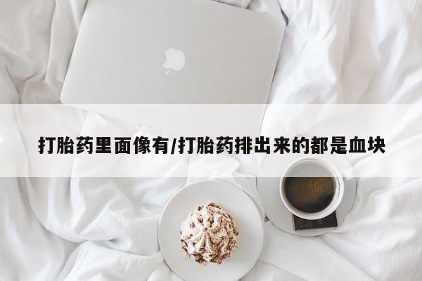 打胎药联系方式打胎药里面像有/打胎药排出来的都是血块