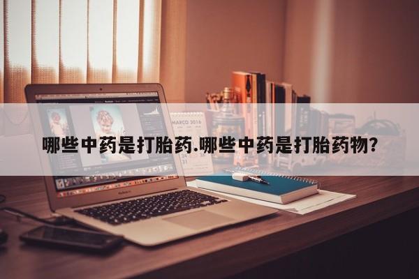 打胎药联系方式哪些中药是打胎药.哪些中药是打胎药物？