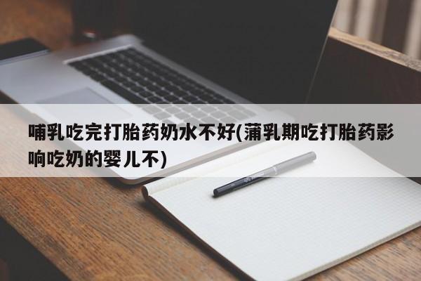 打胎药联系方式哺乳吃完打胎药奶水不好(蒲乳期吃打胎药影响吃奶的婴儿不)