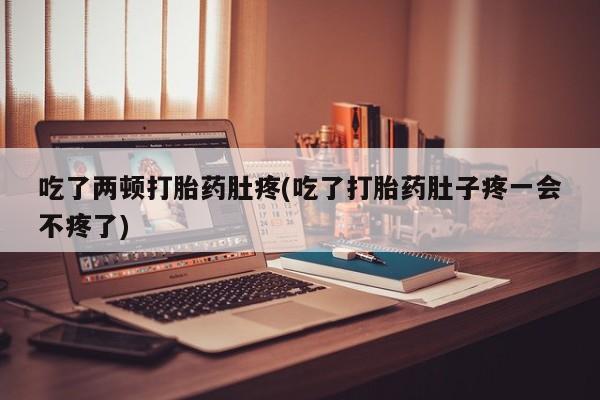 打胎药联系方式吃了两顿打胎药肚疼(吃了打胎药肚子疼一会不疼了)