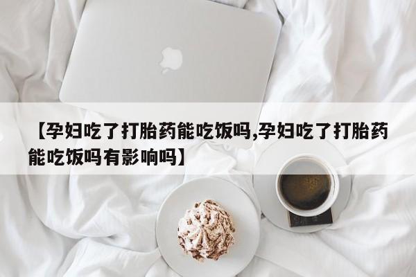 打胎药联系方式【孕妇吃了打胎药能吃饭吗,孕妇吃了打胎药能吃饭吗有影响吗】