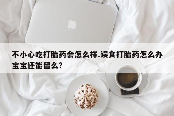 打胎药联系方式不小心吃打胎药会怎么样.误食打胎药怎么办宝宝还能留么？