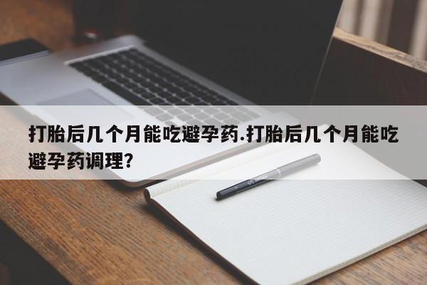 打胎药联系方式打胎后几个月能吃避孕药.打胎后几个月能吃避孕药调理？