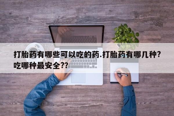 打胎药联系方式打胎药有哪些可以吃的药.打胎药有哪几种?吃哪种最安全?？