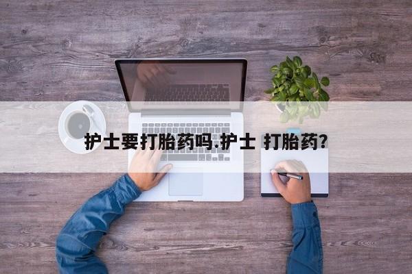 打胎药联系方式护士要打胎药吗.护士 打胎药？