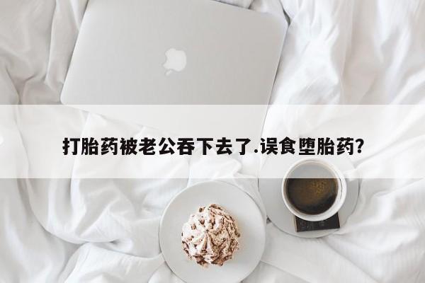 打胎药联系方式打胎药被老公吞下去了.误食堕胎药？