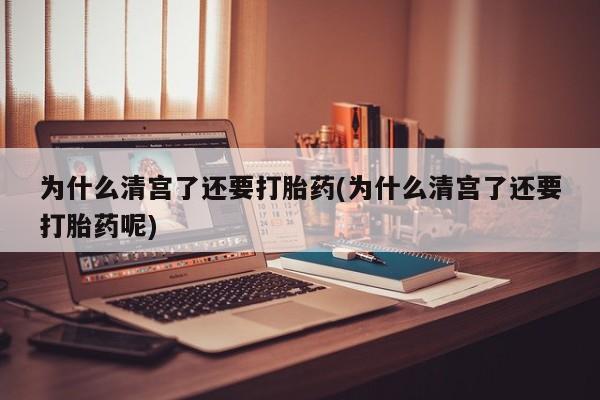 打胎药联系方式为什么清宫了还要打胎药(为什么清宫了还要打胎药呢)