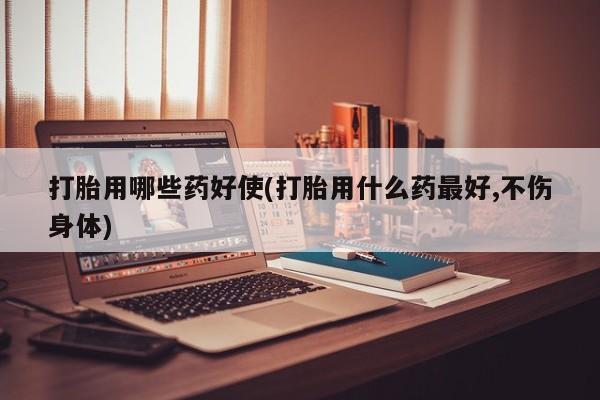 打胎药联系方式打胎用哪些药好使(打胎用什么药最好,不伤身体)