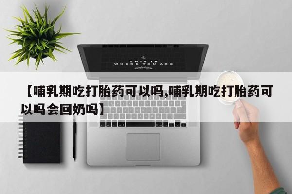 打胎药联系方式【哺乳期吃打胎药可以吗,哺乳期吃打胎药可以吗会回奶吗】