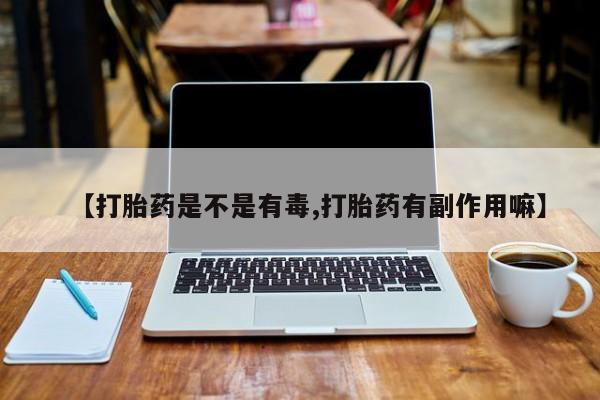 打胎药联系方式【打胎药是不是有毒,打胎药有副作用嘛】