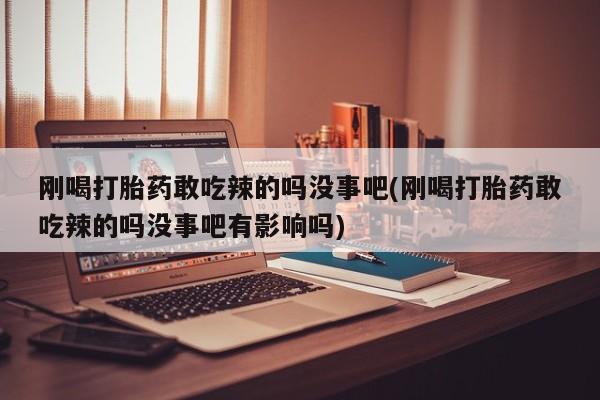 打胎药联系方式刚喝打胎药敢吃辣的吗没事吧(刚喝打胎药敢吃辣的吗没事吧有影响吗)