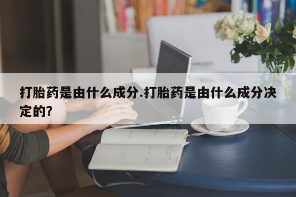 打胎药联系方式打胎药是由什么成分.打胎药是由什么成分决定的？