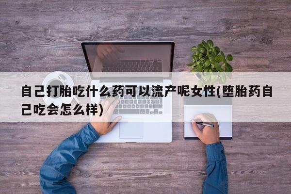打胎药联系方式自己打胎吃什么药可以流产呢女性(堕胎药自己吃会怎么样)